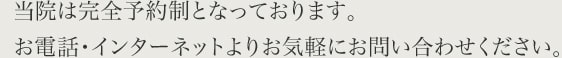 当院は完全予約制となっております。お電話・インターネットよりお気軽にお問い合わせください。