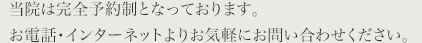 当院は完全予約制となっております。お電話・インターネットよりお気軽にお問い合わせください。