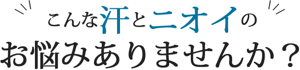 こんな汗とニオイのお悩みありませんか？